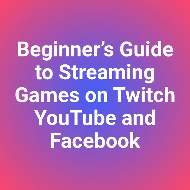 Beginner’s Guide to Streaming Games on Twitch YouTube and Facebook